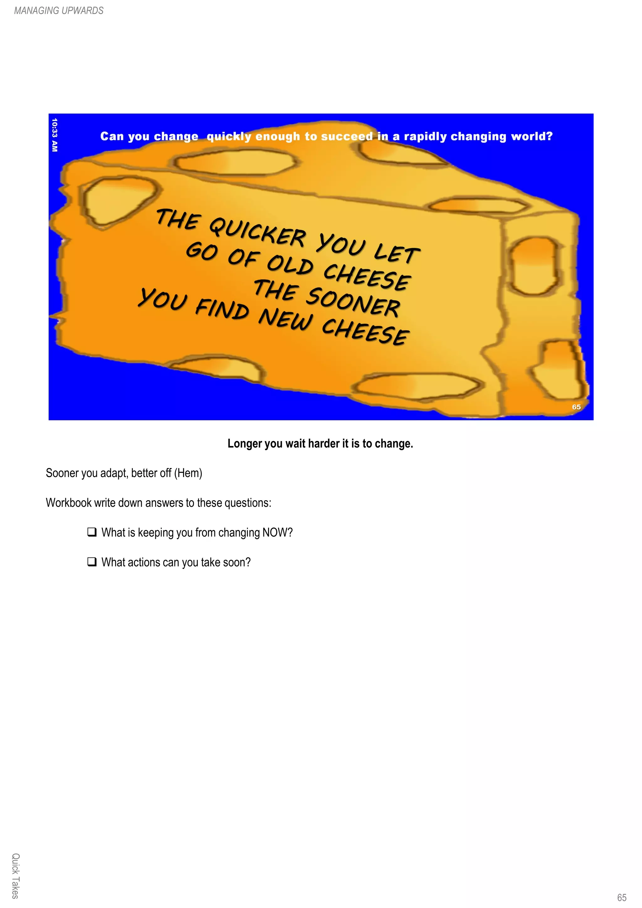 Longer you wait harder it is to change.
Sooner you adapt, better off (Hem)
Workbook write down answers to these questions:
q What is keeping you from changing NOW?
q What actions can you take soon?
QuickTakesMANAGING UPWARDS
65
 
