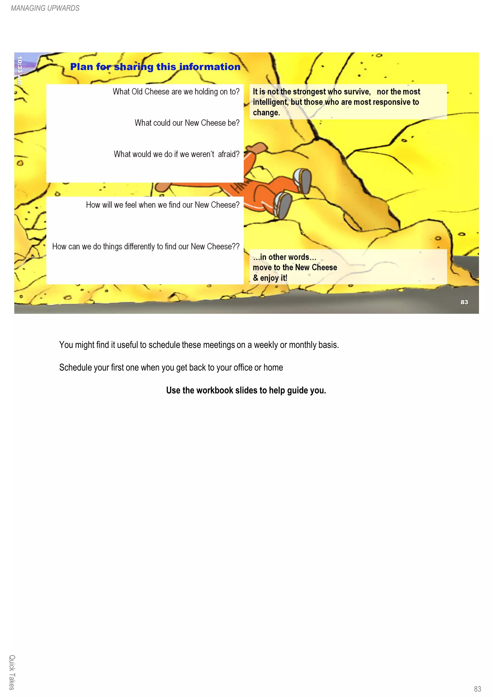 QuickTakesMANAGING UPWARDS
You might find it useful to schedule these meetings on a weekly or monthly basis.
Schedule your first one when you get back to your office or home
Use the workbook slides to help guide you.
83
 