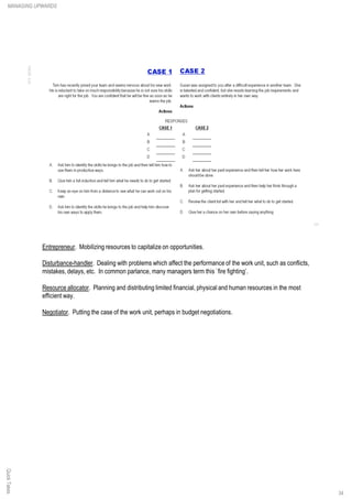 Entrepreneur. Mobilizing resources to capitalize on opportunities.
Disturbance-handler. Dealing with problems which affect the performance of the work unit, such as conflicts,
mistakes, delays, etc. In common parlance, many managers term this `fire fighting’.
Resource allocator. Planning and distributing limited financial, physical and human resources in the most
efficient way.
Negotiator. Putting the case of the work unit, perhaps in budget negotiations.
QuickTakesMANAGING UPWARDS
34
 