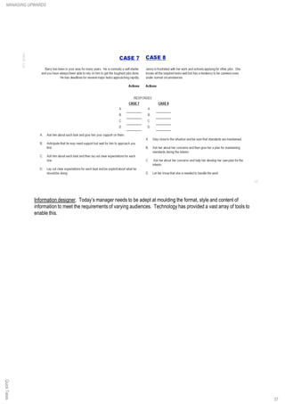 Information designer. Today’s manager needs to be adept at moulding the format, style and content of
information to meet the requirements of varying audiences. Technology has provided a vast array of tools to
enable this.
QuickTakesMANAGING UPWARDS
37
 