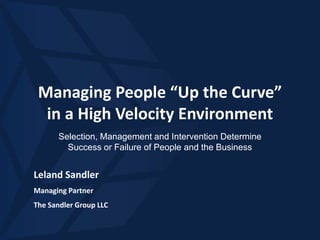Managing People “Up the Curve”
in a High Velocity Environment
Selection, Management and Intervention Determine
Success or Failure of People and the Business
Leland Sandler
Managing Partner
The Sandler Group LLC
 