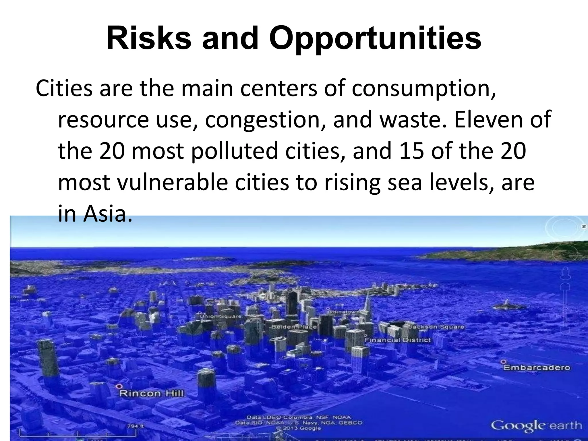 Risks and Opportunities
Cities are the main centers of consumption,
resource use, congestion, and waste. Eleven of
the 20 most polluted cities, and 15 of the 20
most vulnerable cities to rising sea levels, are
in Asia.
 