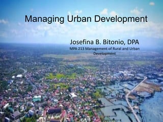 Managing Urban Development
Josefina B. Bitonio, DPA
MPA 213 Management of Rural and Urban
Development
 