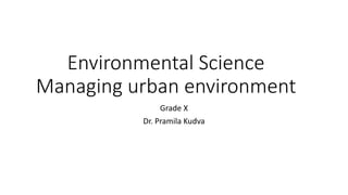Environmental Science
Managing urban environment
Grade X
Dr. Pramila Kudva
 