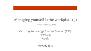 Managing yourself in the workplace (3)
Kayode Adebiyi, FCA, MBA
Oct 2019 Knowledge Sharing Session (KSS)
PPMC HQ
Abuja
Nov 28, 2019
 