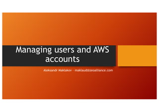 Managing users and AWS
accounts
Aleksandr Maklakov – maklaud@zeoalliance.com
 