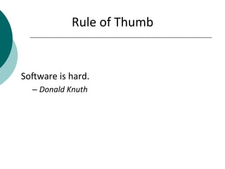 Rule	
  of	
  Thumb	
  
	
  
	
  
SoIware	
  is	
  hard.	
  
– Donald	
  Knuth	
  
 
