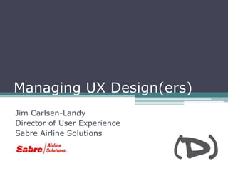 Managing UX Design(ers)
Jim Carlsen-Landy
Director of User Experience
Sabre Airline Solutions
 