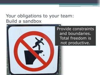 Your obligations to your team:
Build a sandbox
                      Provide constraints
                       and boundaries.
                       Total freedom is
                        not productive.
 