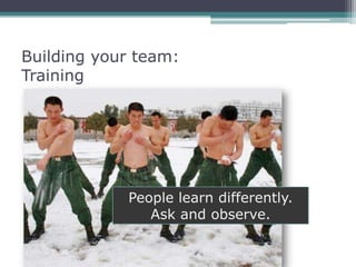 Building your team:
Training




            People learn differently.
               Ask and observe.
 