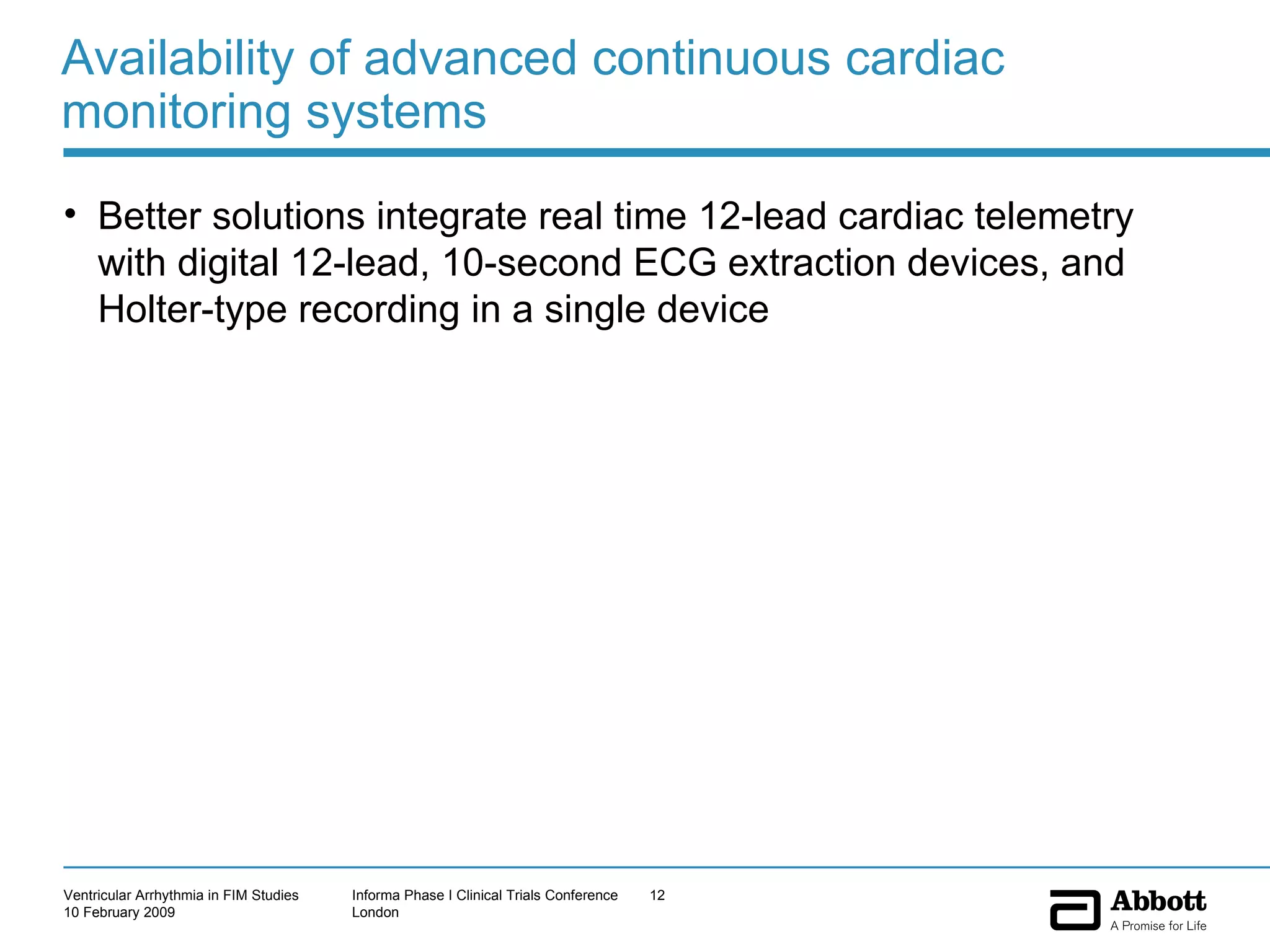 Availability of advanced continuous cardiac monitoring systems Better solutions integrate real time 12-lead cardiac telemetry with digital 12-lead, 10-second ECG extraction devices, and Holter-type recording in a single device 