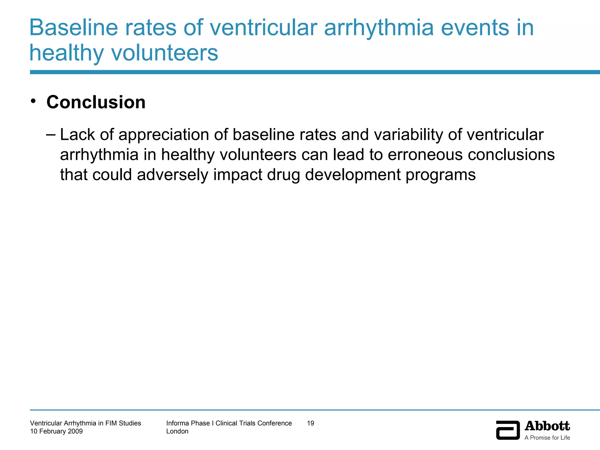 Baseline rates of ventricular arrhythmia events in healthy volunteers Conclusion Lack of appreciation of baseline rates and variability of ventricular arrhythmia in healthy volunteers can lead to erroneous conclusions that could adversely impact drug development programs 