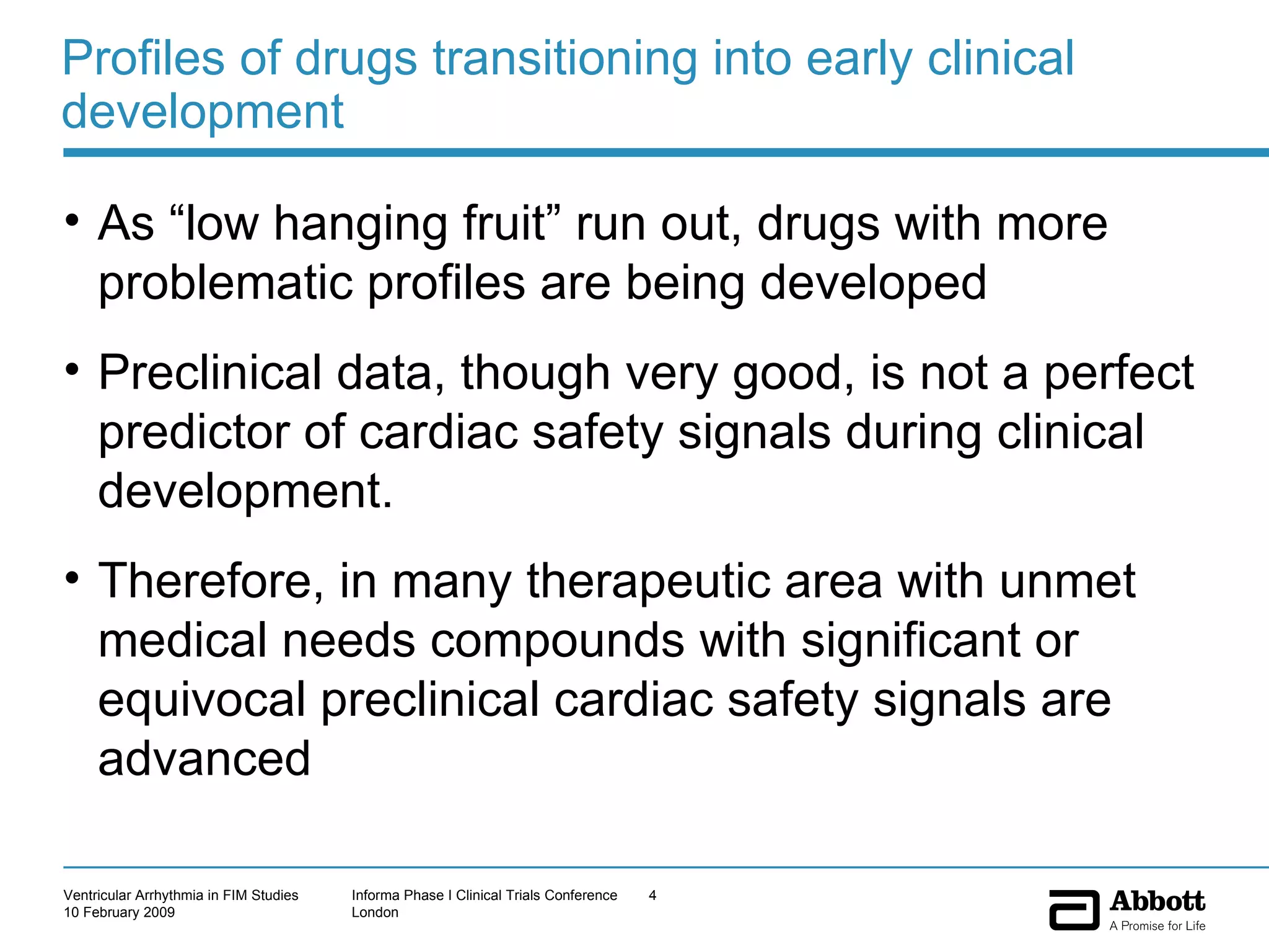 Profiles of drugs transitioning into early clinical development As “low hanging fruit” run out, drugs with more problematic profiles are being developed Preclinical data, though very good, is not a perfect predictor of cardiac safety signals during clinical development.  Therefore, in many therapeutic area with unmet medical needs compounds with significant or equivocal preclinical cardiac safety signals are advanced 