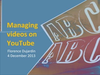 Managing
videos on
YouTube
Florence Dujardin
4 December 2013

 