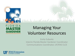 Managing Your
Volunteer Resources
Emily Eubanks
Interim Florida Master Gardener Coordinator
Communications Coordinator, UF/IFAS CLCE
 