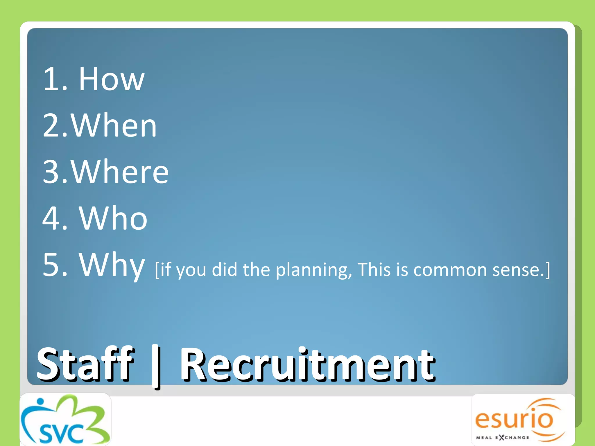 Staff | Recruitment 1. How 2.When 3.Where 4. Who 5. Why  [if you did the planning, This is common sense.] 