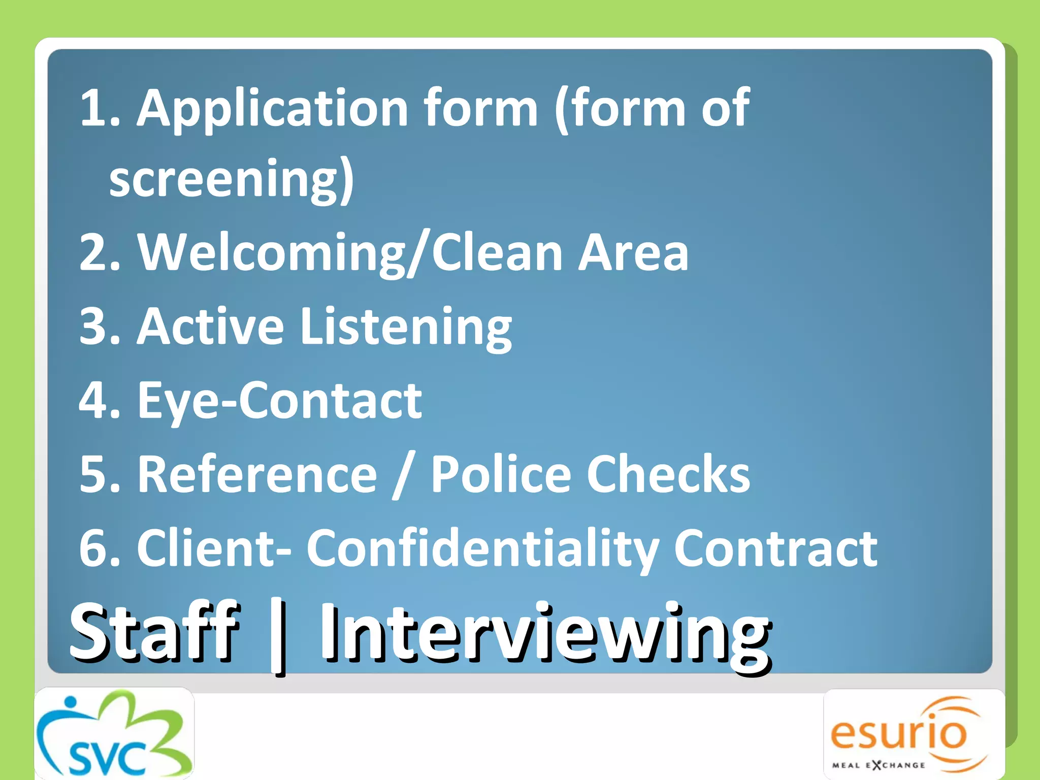 Staff | Interviewing 1. Application form (form of screening) 2. Welcoming/Clean Area 3. Active Listening 4. Eye-Contact 5. Reference / Police Checks 6. Client- Confidentiality Contract 
