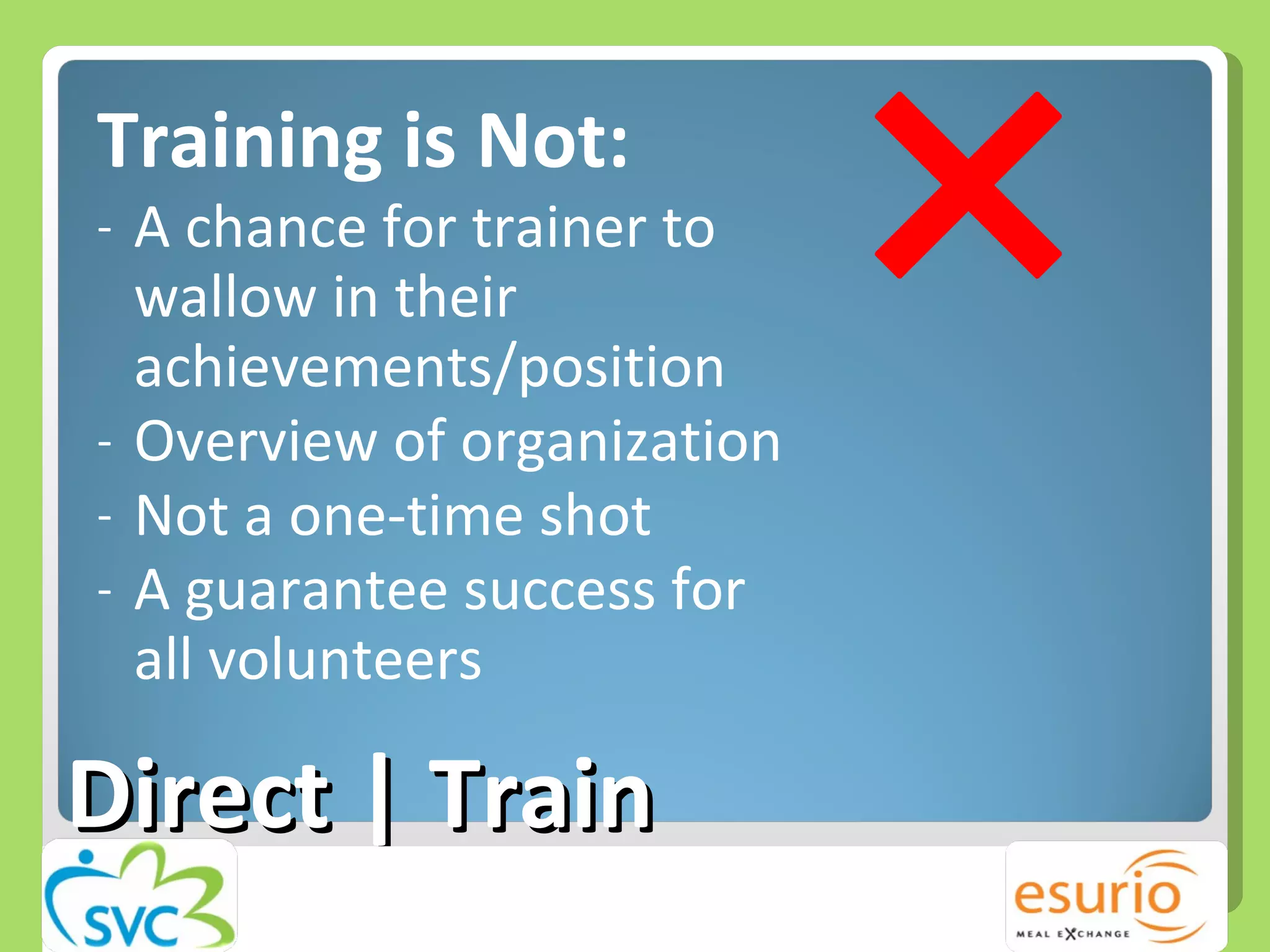 Training is Not: A chance for trainer to wallow in their achievements/position Overview of organization Not a one-time shot A guarantee success for all volunteers Direct | Train 