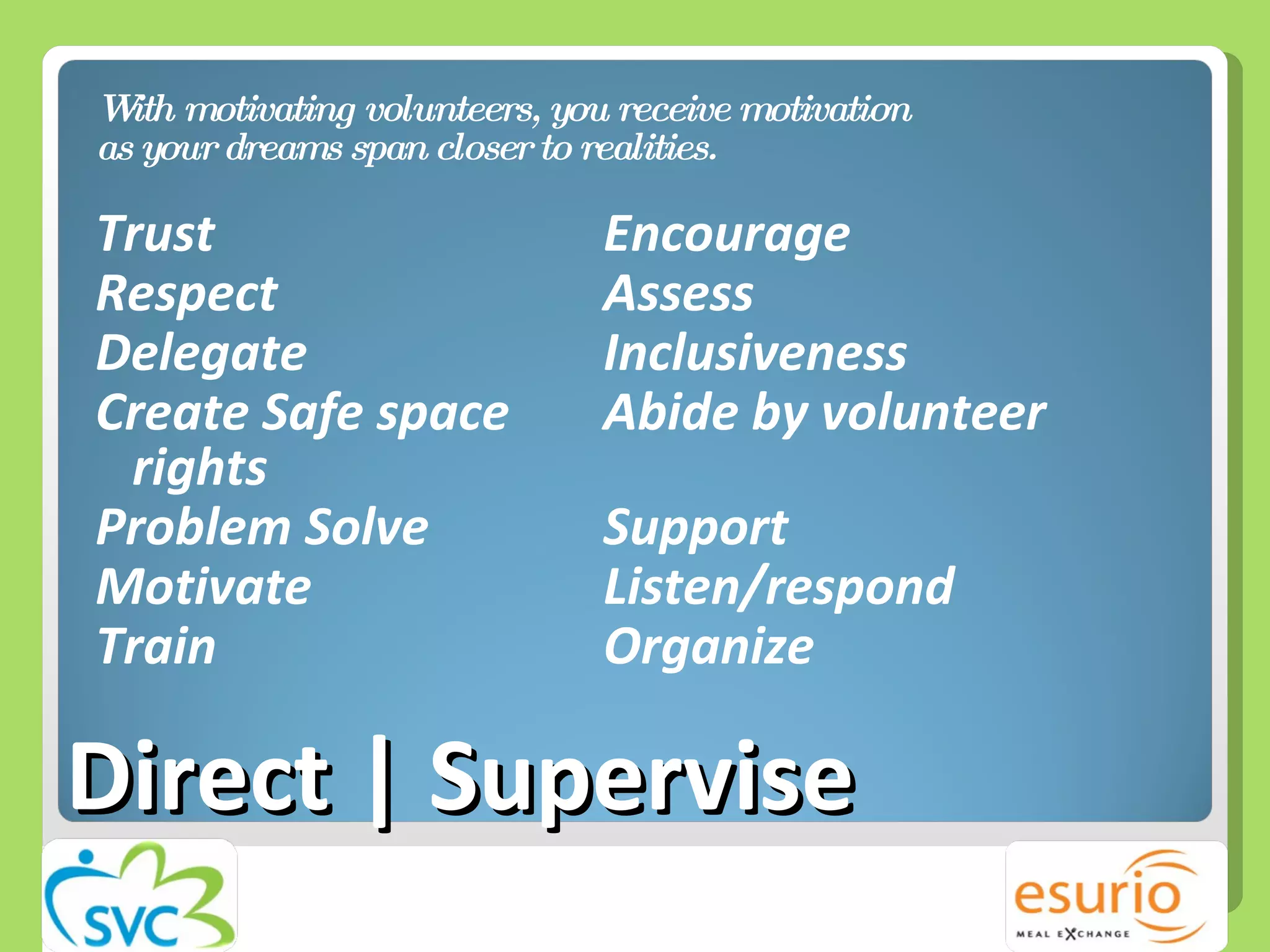 Direct | Supervise With motivating volunteers, you receive motivation as your dreams span closer to realities.  Trust Encourage Respect Assess Delegate Inclusiveness Create Safe space Abide by volunteer rights Problem Solve Support Motivate Listen/respond Train Organize 