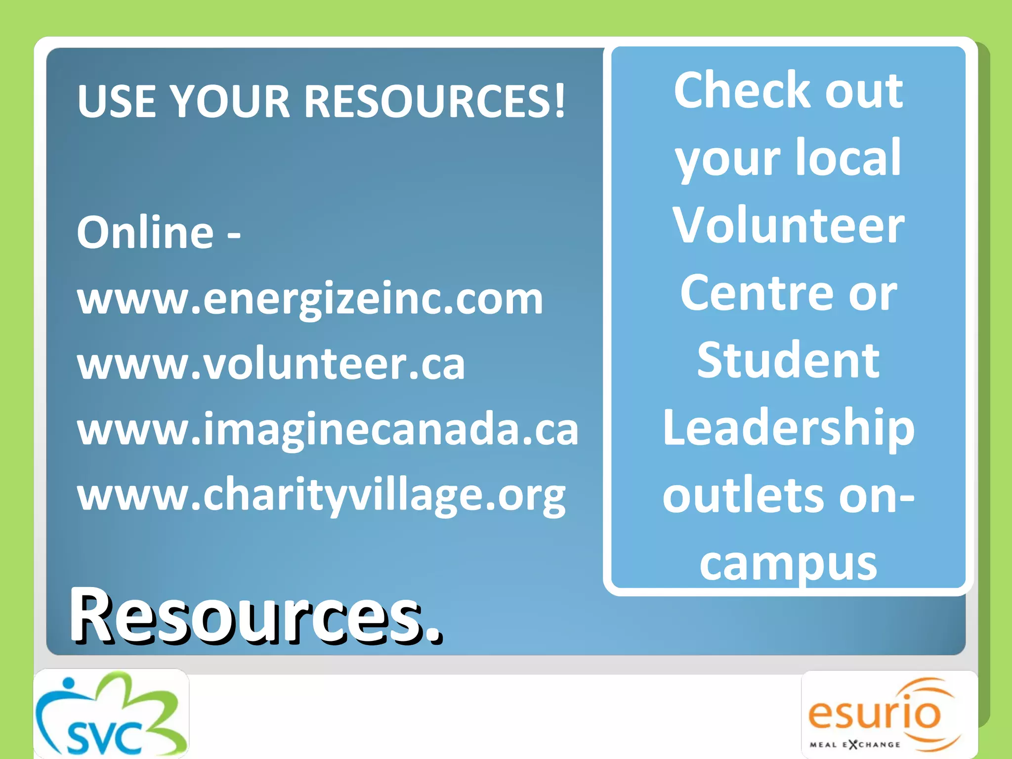 Resources. USE YOUR RESOURCES! Online - www.energizeinc.com www.volunteer.ca www.imaginecanada.ca www.charityvillage.org Check out your local Volunteer Centre or Student Leadership outlets on-campus 