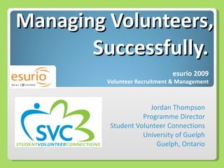 Managing Volunteers,  Successfully.  Jordan Thompson Programme Director Student Volunteer Connections University of Guelph Guelph, Ontario esurio 2009 Volunteer Recruitment & Management 