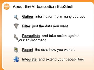 About the Virtualization EcoShell The goal of the Virtualization EcoShell is to provide a freeware desktop application for novice and expert IT administrators leveraging Windows PowerShell scripts across their multi-platform virtual environments.