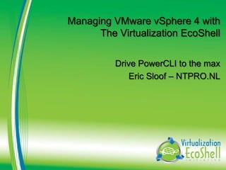 Managing VMware vSphere 4 with
      The Virtualization EcoShell

          Drive PowerCLI to the max
              Eric Sloof – NTPRO.NL
 