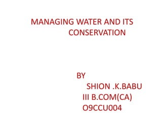 MANAGING WATER AND ITS
       CONSERVATION



         BY
             SHION .K.BABU
           III B.COM(CA)
           O9CCU004
 