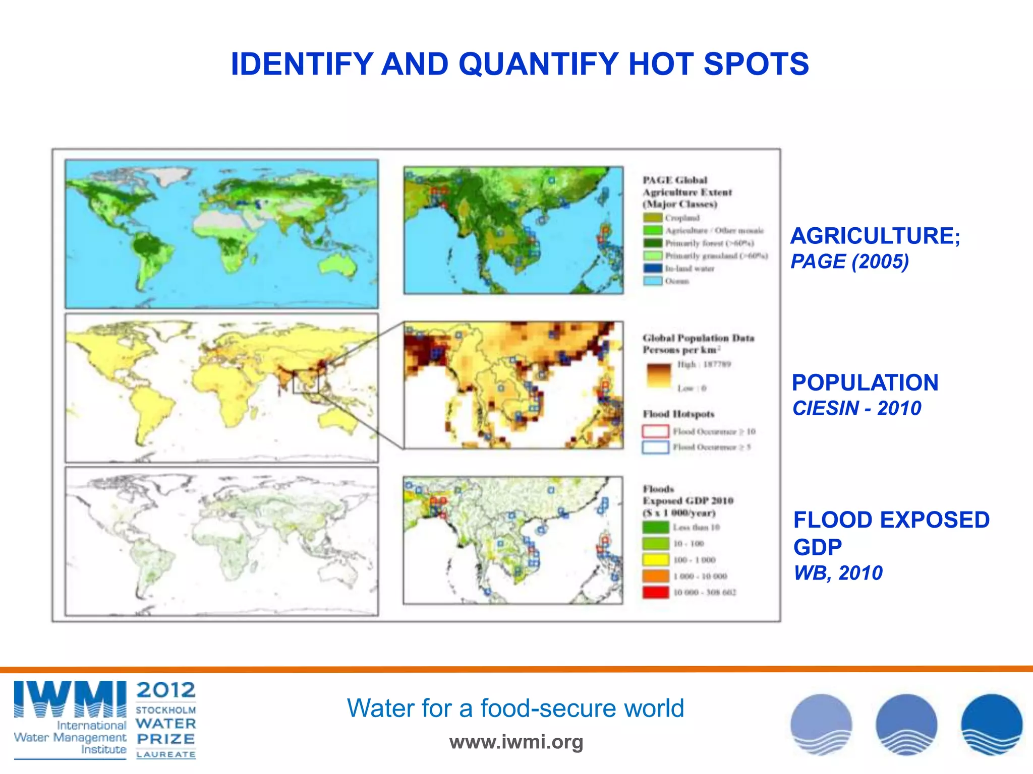 IDENTIFY AND QUANTIFY HOT SPOTS

AGRICULTURE;
PAGE (2005)

POPULATION
CIESIN - 2010

FLOOD EXPOSED
GDP
WB, 2010

Water for a food-secure world
www.iwmi.org

 
