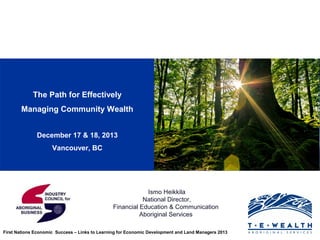 The Path for Effectively
Managing Community Wealth
December 17 & 18, 2013
Vancouver, BC

Ismo Heikkila
National Director,
Financial Education & Communication
Aboriginal Services
First Nations Economic Success – Links to Learning for Economic Development and Land Managers 2013

 
