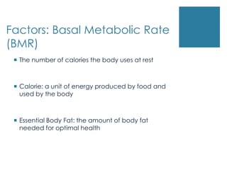 Factors: Basal Metabolic Rate
(BMR)
  The number of calories the body uses at rest



  Calorie: a unit of energy produced by food and
   used by the body



  Essential Body Fat: the amount of body fat
   needed for optimal health
 