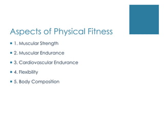 Aspects of Physical Fitness
 1. Muscular Strength

 2. Muscular Endurance

 3. Cardiovascular Endurance

 4. Flexibility

 5. Body Composition
 