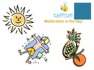 CAFFEINE:
Moderation is the key!
 