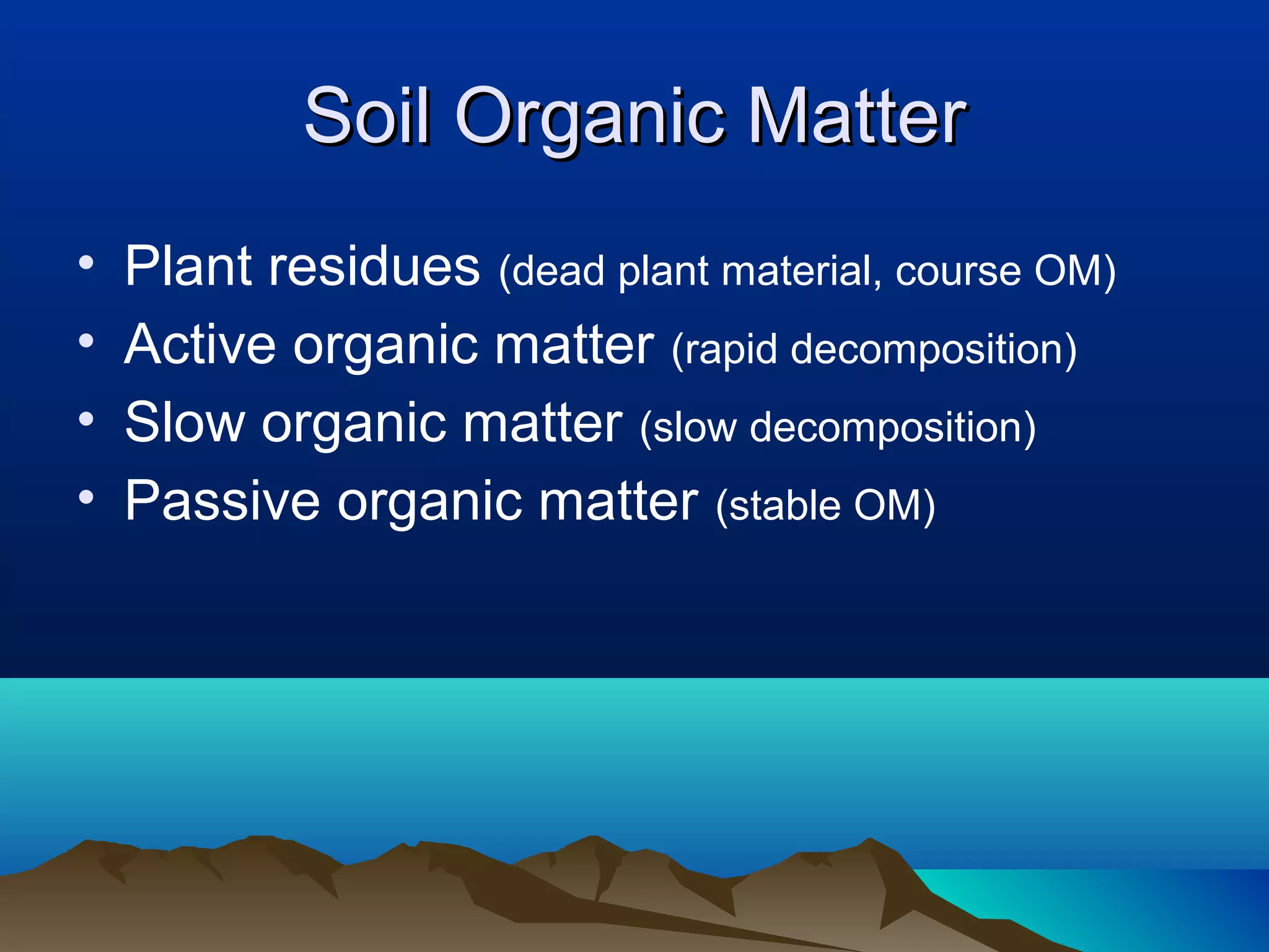 Soil Organic Matter
•   Plant residues (dead plant material, course OM)
•   Active organic matter (rapid decomposition)
•   Slow organic matter (slow decomposition)
•   Passive organic matter (stable OM)
 