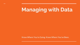 Managing with Data
Know Where You’re Going. Know Where You’ve Been.
 