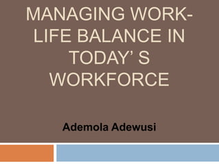 MANAGING WORK-
LIFE BALANCE IN
    TODAY’ S
  WORKFORCE

   Ademola Adewusi
 