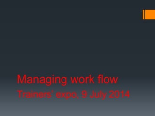 Managing work flow
Trainers’ expo, 9 July 2014
 