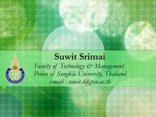 Suwit Srimai Faculty of Technology & Management   Prince of Songkla University, Thailand e-mail : suwit.s@psu.ac.th 