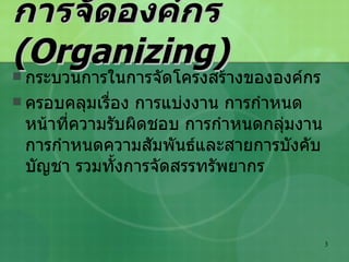 การจัดองค์กร  (Organizing) กระบวนการในการจัดโครงสร้างขององค์กร ครอบคลุมเรื่อง การแบ่งงาน การกำหนดหน้าที่ความรับผิดชอบ การกำหนดกลุ่มงาน การกำหนดความสัมพันธ์และสายการบังคับบัญชา รวมทั้งการจัดสรรทรัพยากร 