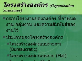 โครงสร้างองค์กร   (Organization Structures) กรอบโครงงานขององค์กร ที่กำหนดงาน กลุ่มงาน และความสัมพันธ์ของงานไว้ ประเภทของโครงสร้างองค์กร โครงสร้างองค์กรแบบราชการ  (Bureaucratic) โครงสร้างองค์กรแบนราบ  (Flat) โครงสร้างองค์กรที่ไม่มีของเขต  (Boundaryless) 