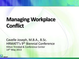 Managing Workplace
Conflict
Cavelle Joseph, M.B.A., B.Sc.
HRMATT’s 9th Biennial Conference
Hilton Trinidad & Conference Center
14th May 2013
 