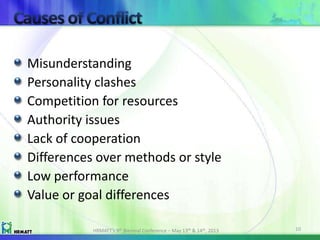Misunderstanding
Personality clashes
Competition for resources
Authority issues
Lack of cooperation
Differences over methods or style
Low performance
Value or goal differences
HRMATT’s 9th Biennial Conference – May 13th & 14th, 2013 10
 