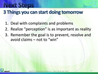 3Thingsyou can start doingtomorrow
HRMATT’s 9th Biennial Conference – May 13th & 14th, 2013 25
1. Deal with complaints and problems
2. Realize “perception” is as important as reality
3. Remember the goal is to prevent, resolve and
avoid claims – not to “win”
 