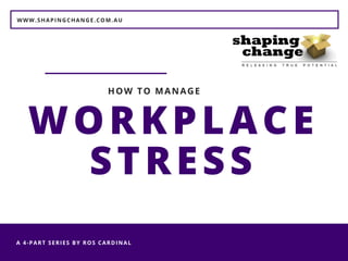 WWW.SHAPINGCHANGE.COM.AU
A 4-PART SERIES BY ROS CARDINAL 
WORKPLACE
STRESS
HOW TO MANAGE
 