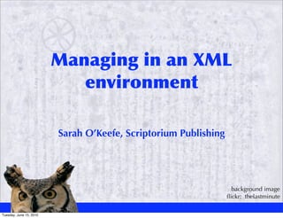Managing in an XML
                            environment

                         Sarah O’Keefe, Scriptorium Publishing




                                                                   background image
                                                                 ﬂickr: thelastminute

Tuesday, June 15, 2010
 