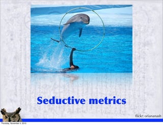 Seductive metrics
                                                 ﬂickr: oriananash
Thursday, November 4, 2010
 