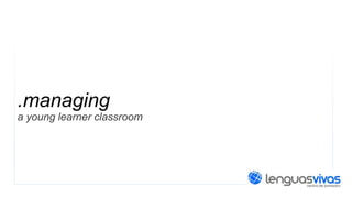 .managing
a young learner classroom

 