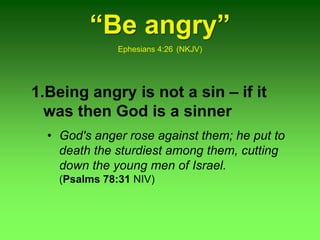 “Be angry”
Ephesians 4:26 (NKJV)
1.Being angry is not a sin – if it
was then God is a sinner
• God's anger rose against them; he put to
death the sturdiest among them, cutting
down the young men of Israel.
(Psalms 78:31 NIV)
 