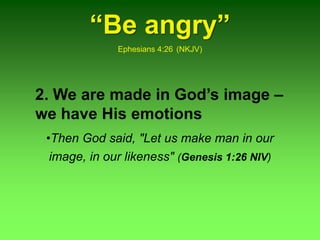“Be angry”
Ephesians 4:26 (NKJV)
2. We are made in God’s image –
we have His emotions
•Then God said, "Let us make man in our
image, in our likeness" (Genesis 1:26 NIV)
 