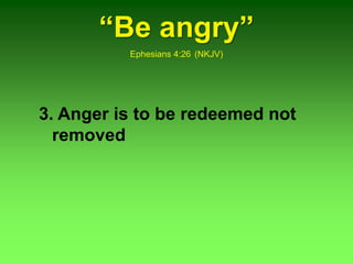 “Be angry”
Ephesians 4:26 (NKJV)
3. Anger is to be redeemed not
removed
 